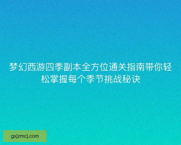 梦幻西游四季副本全方位通关指南带你轻松掌握每个季节挑战秘诀
