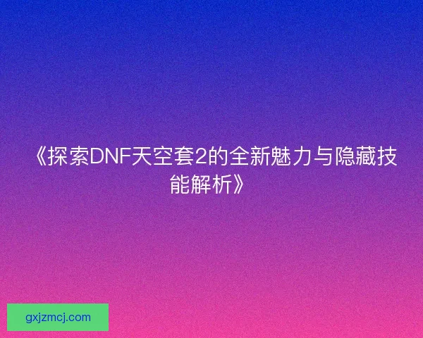 《探索DNF天空套2的全新魅力与隐藏技能解析》