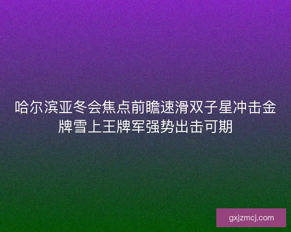 哈尔滨亚冬会焦点前瞻速滑双子星冲击金牌雪上王牌军强势出击可期