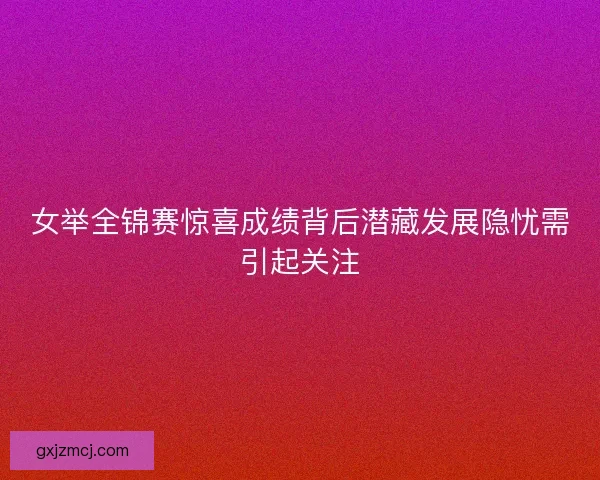 女举全锦赛惊喜成绩背后潜藏发展隐忧需引起关注