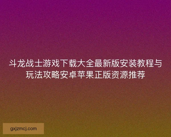 斗龙战士游戏下载大全最新版安装教程与玩法攻略安卓苹果正版资源推荐 斗龙战士游戏下载大全最新版安装教程与玩法攻略安卓苹果正版资源推荐