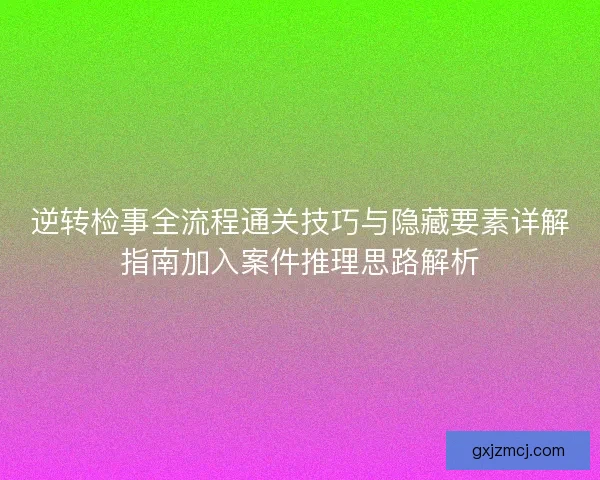 逆转检事全流程通关技巧与隐藏要素详解指南加入案件推理思路解析 逆转检事全流程通关技巧与隐藏要素详解指南加入案件推理思路解析