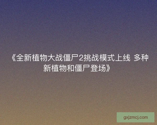 《全新植物大战僵尸2挑战模式上线 多种新植物和僵尸登场》 《全新植物大战僵尸2挑战模式上线 多种新植物和僵尸登场》