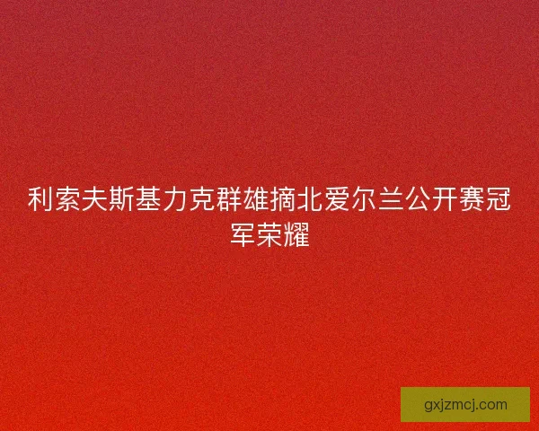 利索夫斯基力克群雄摘北爱尔兰公开赛冠军荣耀 利索夫斯基力克群雄摘北爱尔兰公开赛冠军荣耀