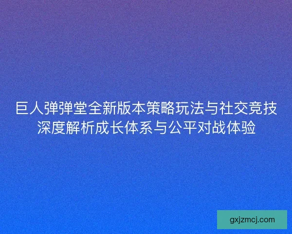 巨人弹弹堂全新版本策略玩法与社交竞技深度解析成长体系与公平对战体验 巨人弹弹堂全新版本策略玩法与社交竞技深度解析成长体系与公平对战体验