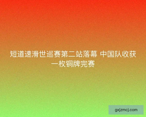 短道速滑世巡赛第二站落幕 中国队收获一枚铜牌完赛 短道速滑世巡赛第二站落幕 中国队收获一枚铜牌完赛