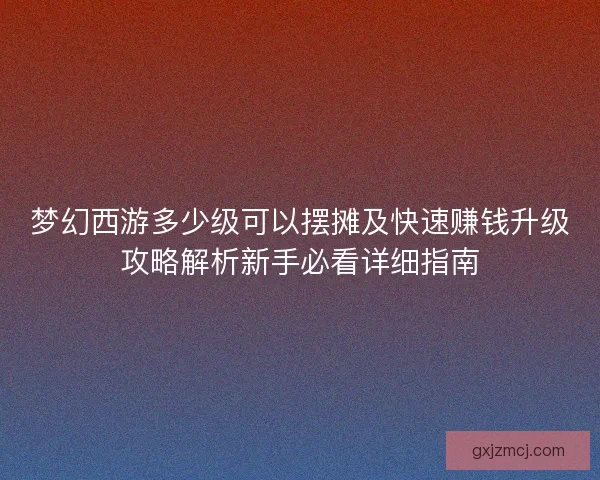 梦幻西游多少级可以摆摊及快速赚钱升级攻略解析新手必看详细指南 梦幻西游多少级可以摆摊及快速赚钱升级攻略解析新手必看详细指南