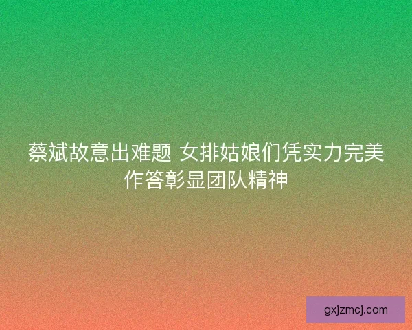 蔡斌故意出难题 女排姑娘们凭实力完美作答彰显团队精神