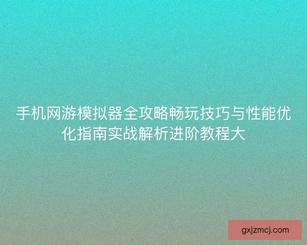手机网游模拟器全攻略畅玩技巧与性能优化指南实战解析进阶教程大 手机网游模拟器全攻略畅玩技巧与性能优化指南实战解析进阶教程大