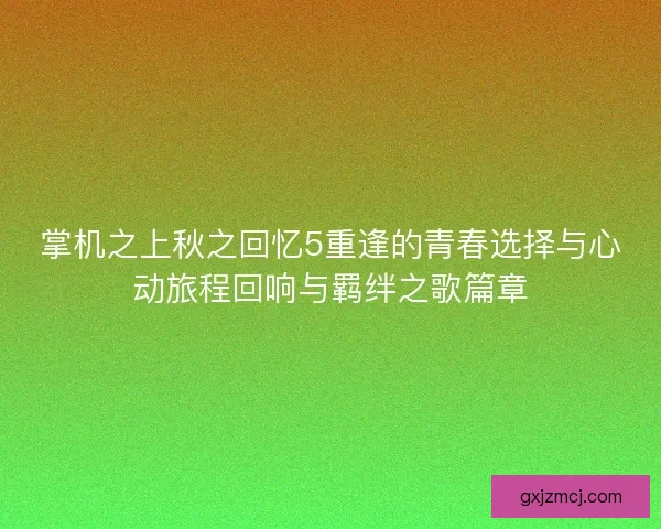 掌机之上秋之回忆5重逢的青春选择与心动旅程回响与羁绊之歌篇章