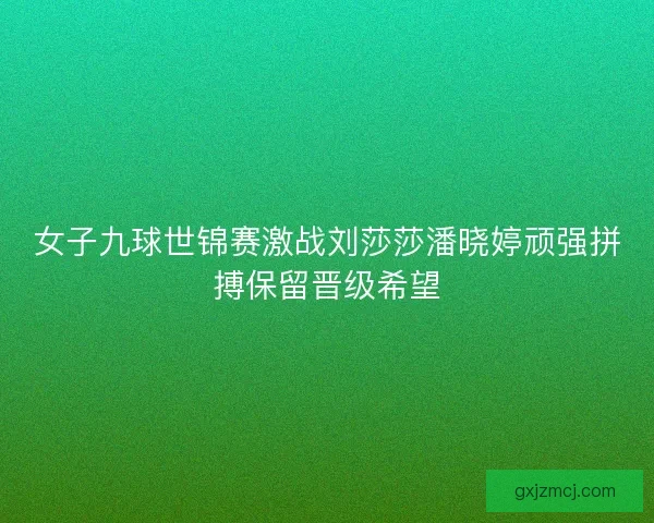 女子九球世锦赛激战刘莎莎潘晓婷顽强拼搏保留晋级希望 女子九球世锦赛激战刘莎莎潘晓婷顽强拼搏保留晋级希望