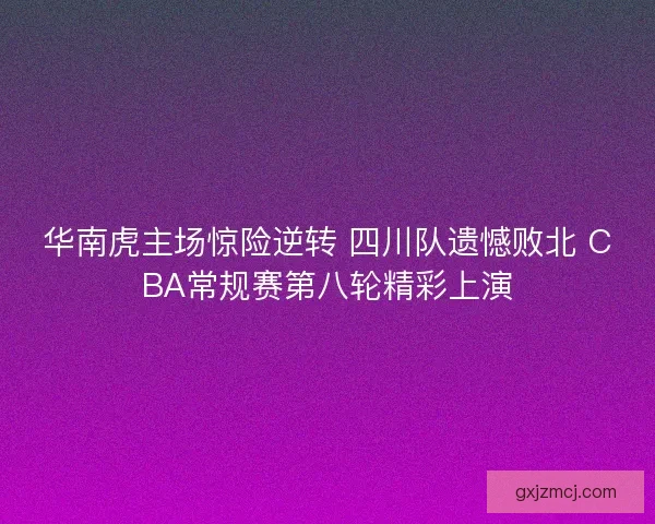 华南虎主场惊险逆转 四川队遗憾败北 CBA常规赛第八轮精彩上演 华南虎主场惊险逆转 四川队遗憾败北 CBA常规赛第八轮精彩上演
