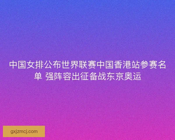中国女排公布世界联赛中国香港站参赛名单 强阵容出征备战东京奥运