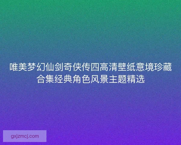 唯美梦幻仙剑奇侠传四高清壁纸意境珍藏合集经典角色风景主题精选