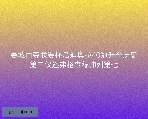 曼城再夺联赛杯瓜迪奥拉40冠升至历史第二仅逊弗格森穆帅列第七