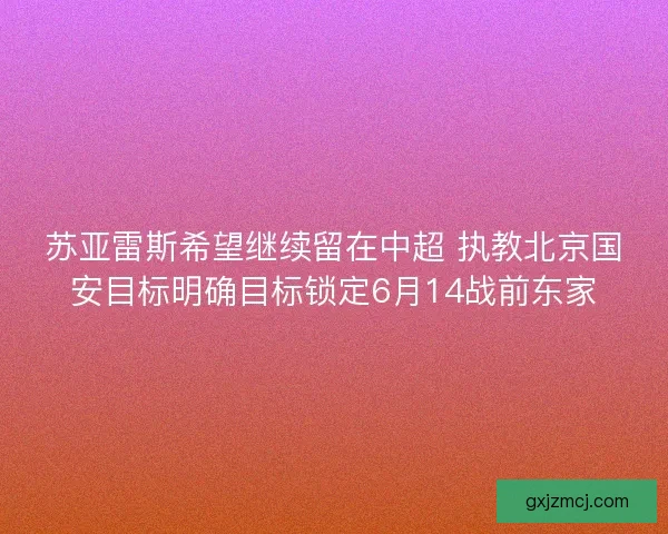 苏亚雷斯希望继续留在中超 执教北京国安目标明确目标锁定6月14战前东家 苏亚雷斯希望继续留在中超 执教北京国安目标明确目标锁定6月14战前东家